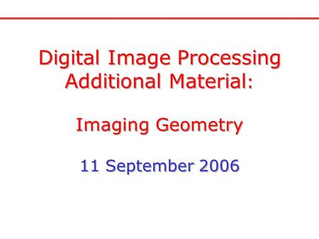 Digital Image Processing Additional Material : Imaging Geometry 11 September 2006 Digital Image Processing Additional Material : Imaging Geometry 11 September.