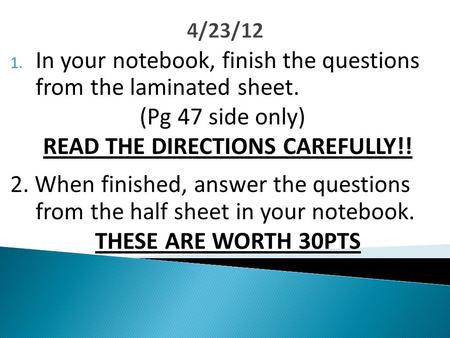 4/23/12 1. In your notebook, finish the questions from the laminated sheet. (Pg 47 side only) READ THE DIRECTIONS CAREFULLY!! 2. When finished, answer.