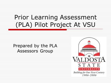 Prior Learning Assessment (PLA) Pilot Project At VSU Prepared by the PLA Assessors Group.