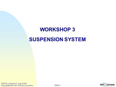 WS3-1 ADM703, Workshop 3, August 2005 Copyright  2005 MSC.Software Corporation WORKSHOP 3 SUSPENSION SYSTEM.