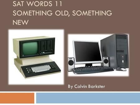 SAT WORDS 11 SOMETHING OLD, SOMETHING NEW By Calvin Barkster.