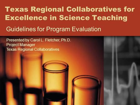 Texas Regional Collaboratives for Excellence in Science Teaching Guidelines for Program Evaluation Presented by Carol L. Fletcher, Ph.D. Project Manager.