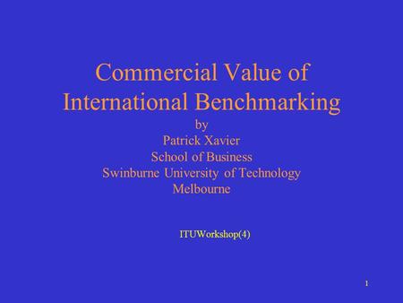 1 Commercial Value of International Benchmarking by Patrick Xavier School of Business Swinburne University of Technology Melbourne ITUWorkshop(4)