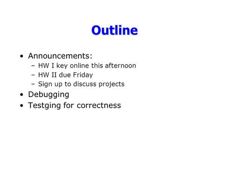 Outline Announcements: –HW I key online this afternoon –HW II due Friday –Sign up to discuss projects Debugging Testging for correctness.