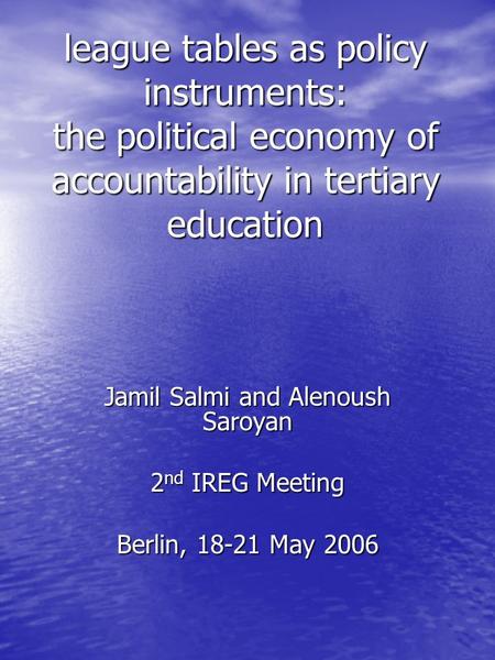 League tables as policy instruments: the political economy of accountability in tertiary education Jamil Salmi and Alenoush Saroyan 2 nd IREG Meeting Berlin,