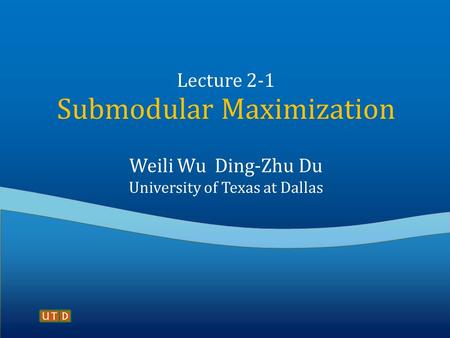 Lecture 2-1 Submodular Maximization Weili Wu Ding-Zhu Du University of Texas at Dallas.