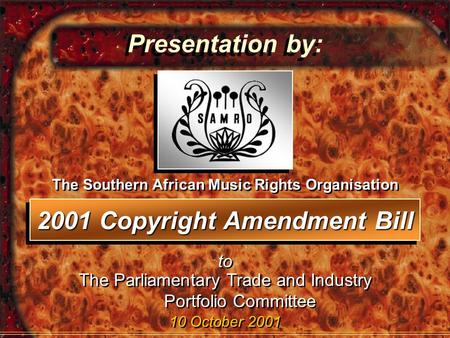 2001 Copyright Amendment Bill Presentation by: 10 October 2001 to The Southern African Music Rights Organisation The Parliamentary Trade and Industry Portfolio.