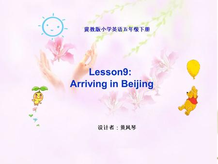 Lesson9: Arriving in Beijing 冀教版小学英语五年级下册 设计者：黄凤琴.