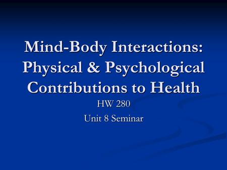 Mind-Body Interactions: Physical & Psychological Contributions to Health HW 280 Unit 8 Seminar.