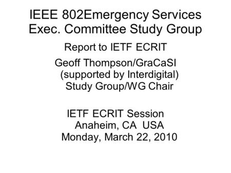 IEEE 802Emergency Services Exec. Committee Study Group Report to IETF ECRIT Geoff Thompson/GraCaSI (supported by Interdigital) Study Group/WG Chair IETF.