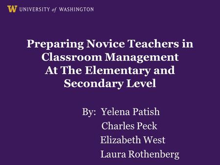 Preparing Novice Teachers in Classroom Management At The Elementary and Secondary Level By: Yelena Patish Charles Peck Elizabeth West Laura Rothenberg.