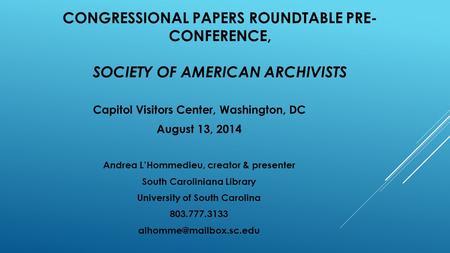 CONGRESSIONAL PAPERS ROUNDTABLE PRE- CONFERENCE, SOCIETY OF AMERICAN ARCHIVISTS Capitol Visitors Center, Washington, DC August 13, 2014 Andrea L’Hommedieu,