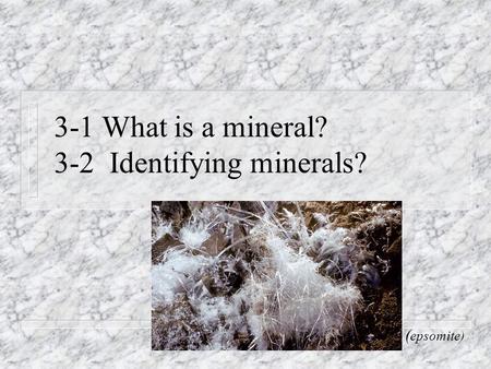 3-1 What is a mineral? 3-2 Identifying minerals? ( epsomite)