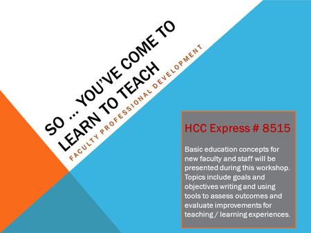 SO … YOU’VE COME TO LEARN TO TEACH FACULTY PROFESSIONAL DEVELOPMENT HCC Express # 8515 Basic education concepts for new faculty and staff will be presented.