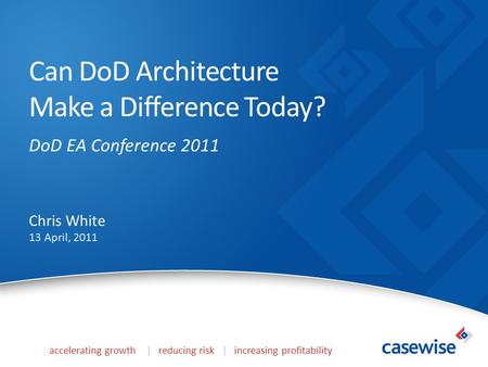 Accelerating growth | reducing risk | increasing profitability Can DoD Architecture Make a Difference Today? DoD EA Conference 2011 Chris White 13 April,