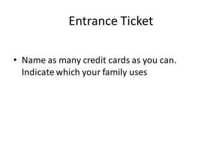 Entrance Ticket Name as many credit cards as you can. Indicate which your family uses.