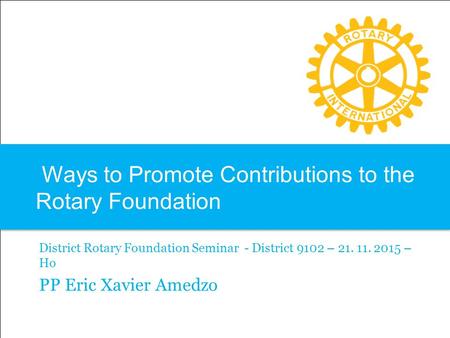 Ways to Promote Contributions to the Rotary Foundation District Rotary Foundation Seminar - District 9102 – 21. 11. 2015 – Ho PP Eric Xavier Amedzo.