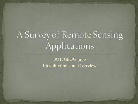 BOT/GEOG 3150 Introduction and Overview. 1. Provide a definition of remote sensing. 2. Name one specific application of earth remote sensing. 3. Name.