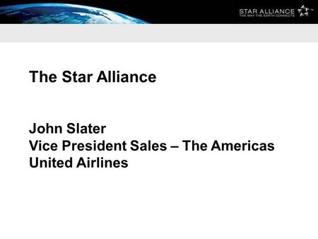 The Star Alliance John Slater Vice President Sales – The Americas United Airlines.