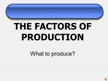 THE FACTORS OF PRODUCTION What to produce?