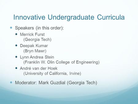 Innovative Undergraduate Curricula Speakers (in this order): Merrick Furst (Georgia Tech) Deepak Kumar (Bryn Mawr) Lynn Andrea Stein (Franklin W. Olin.