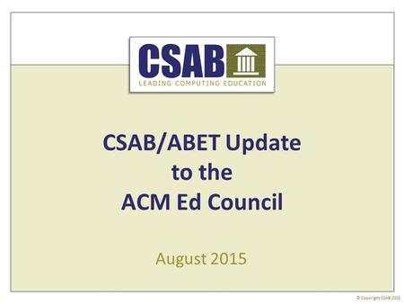 © Copyright CSAB 2015 August 2015 CSAB/ABET Update to the ACM Ed Council.