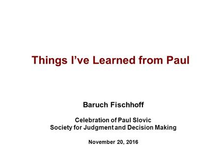 Things I’ve Learned from Paul Baruch Fischhoff Celebration of Paul Slovic Society for Judgment and Decision Making November 20, 2016.