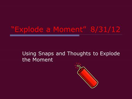 “Explode a Moment”8/31/12 Using Snaps and Thoughts to Explode the Moment.