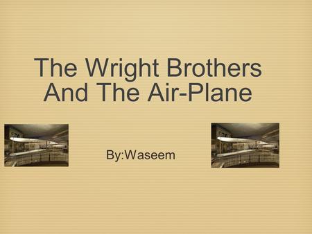 The Wright Brothers And The Air-Plane The Wright Brothers And The Air-Plane By:Waseem.