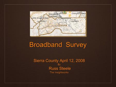 Broadband Survey Sierra County April 12, 2008 By Russ Steele Russ Steele The Insightworks.