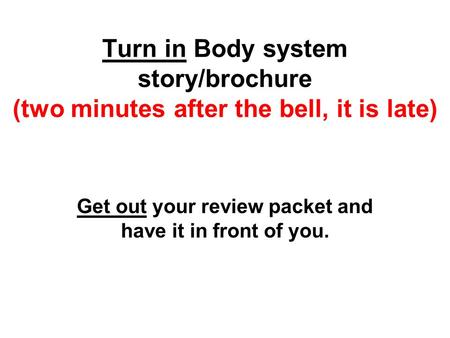 Turn in Body system story/brochure (two minutes after the bell, it is late) Get out your review packet and have it in front of you.