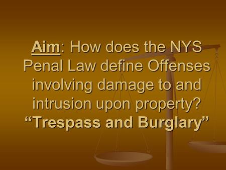 Aim: How does the NYS Penal Law define Offenses involving damage to and intrusion upon property? “Trespass and Burglary”