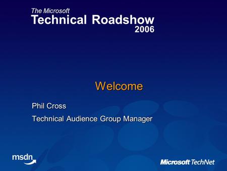 The Microsoft Technical Roadshow 2006 Welcome Phil Cross Technical Audience Group Manager.