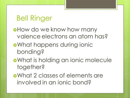 Bell Ringer  How do we know how many valence electrons an atom has?  What happens during ionic bonding?  What is holding an ionic molecule together?