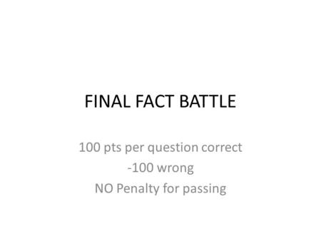 FINAL FACT BATTLE 100 pts per question correct -100 wrong NO Penalty for passing.