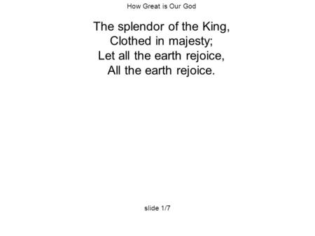 How Great is Our God The splendor of the King, Clothed in majesty; Let all the earth rejoice, All the earth rejoice. slide 1/7.