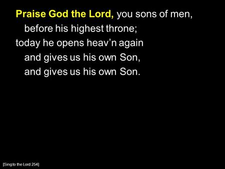 Praise God the Lord, you sons of men, before his highest throne; today he opens heav’n again and gives us his own Son, and gives us his own Son. [Sing.