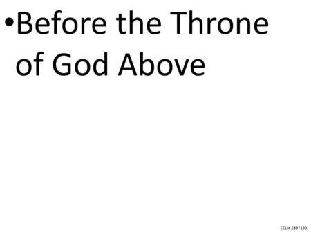 CCLI# 2897150 Before the Throne of God Above. CCLI# 2897150 Before the throne of God above, I have a strong, a perfect plea.