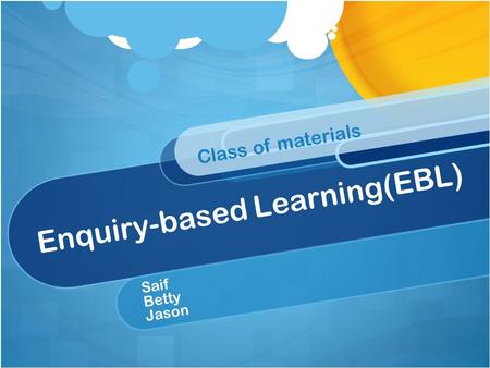 Enquiry-based Learning(EBL) Saif Betty Jason Class of materials.