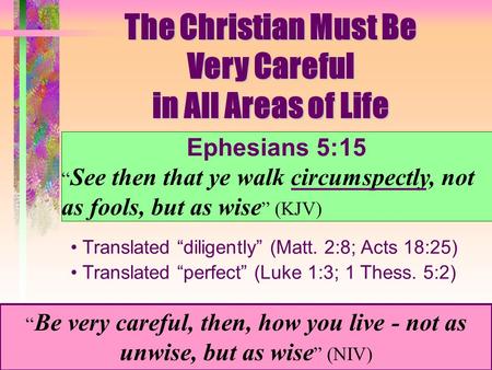 The Christian Must Be Very Careful in All Areas of Life Ephesians 5:15 “ See then that ye walk circumspectly, not as fools, but as wise ” (KJV) Translated.