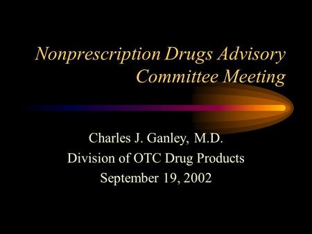 Nonprescription Drugs Advisory Committee Meeting Charles J. Ganley, M.D. Division of OTC Drug Products September 19, 2002.