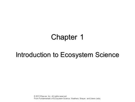 Chapter 1 Introduction to Ecosystem Science © 2013 Elsevier, Inc. All rights reserved. From Fundamentals of Ecosystem Science, Weathers, Strayer, and Likens.