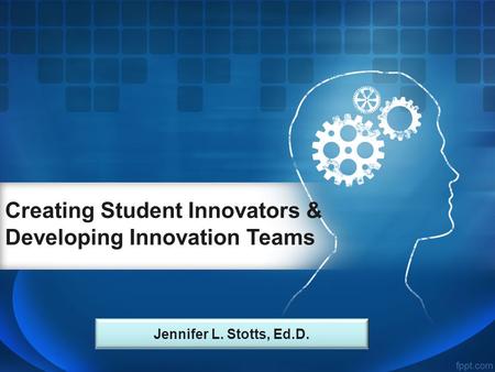 Creating Student Innovators & Developing Innovation Teams Jennifer L. Stotts, Ed.D.