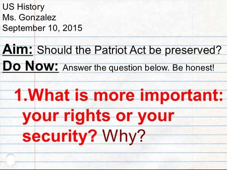 US History Ms. Gonzalez September 10, 2015 Aim: Should the Patriot Act be preserved? Do Now: Answer the question below. Be honest! 1. What is more important: