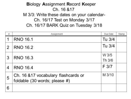 Biology Assignment Record Keeper Ch. 16 &17 M 3/3: Write these dates on your calendar- Ch. 16/17 Test on Monday 3/17 Ch. 16/17 BARK Quiz on Tuesday 3/18.