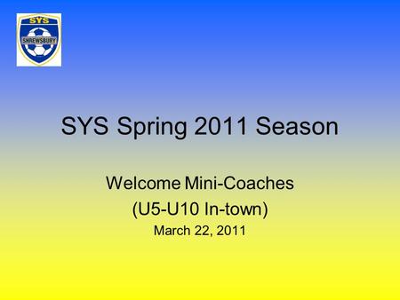 SYS Spring 2011 Season Welcome Mini-Coaches (U5-U10 In-town) March 22, 2011.