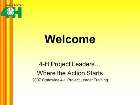 Welcome 4-H Project Leaders… Where the Action Starts 2007 Statewide 4-H Project Leader Training.