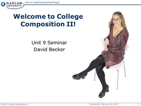 CM226 College Composition II Wednesday, February 24, 20161 Unit 9: Polishing the Final Paper Unit 9 Seminar David Becker Welcome to College Composition.