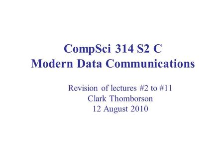 CompSci 314 S2 C Modern Data Communications Revision of lectures #2 to #11 Clark Thomborson 12 August 2010.