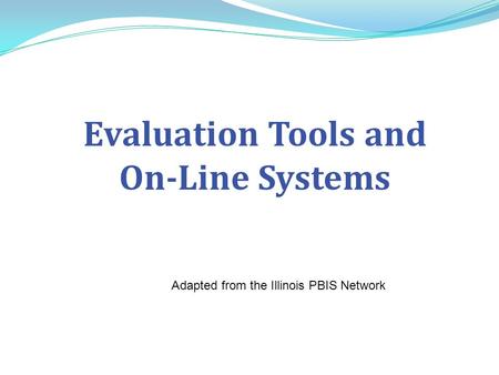 Evaluation Tools and On-Line Systems Adapted from the Illinois PBIS Network.